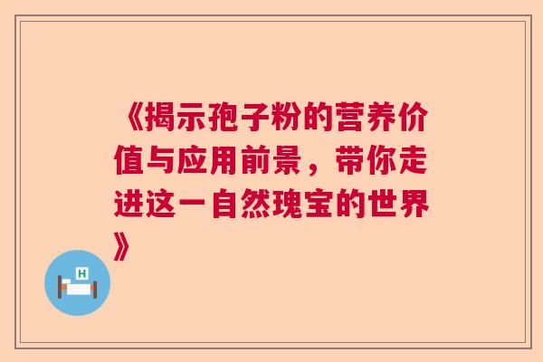 《揭示孢子粉的营养价值与应用前景，带你走进这一自然瑰宝的世界》