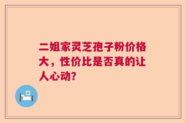 二姐家灵芝孢子粉价格大，性价比是否真的让人心动？