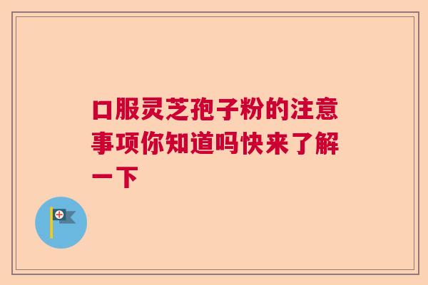 口服灵芝孢子粉的注意事项你知道吗快来了解一下