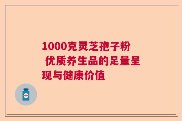 1000克灵芝孢子粉 优质养生品的足量呈现与健康价值