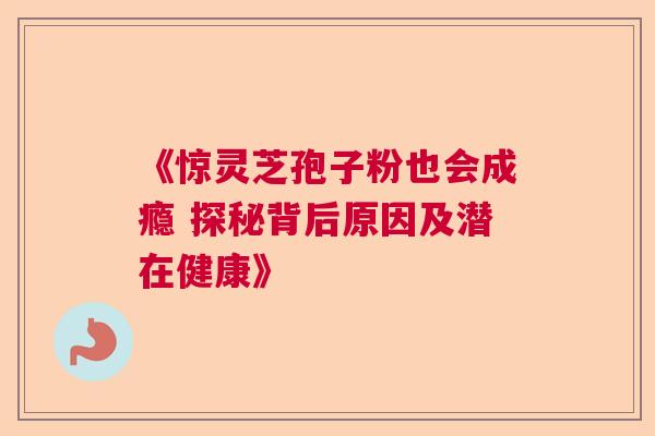 《惊灵芝孢子粉也会成瘾 探秘背后原因及潜在健康》