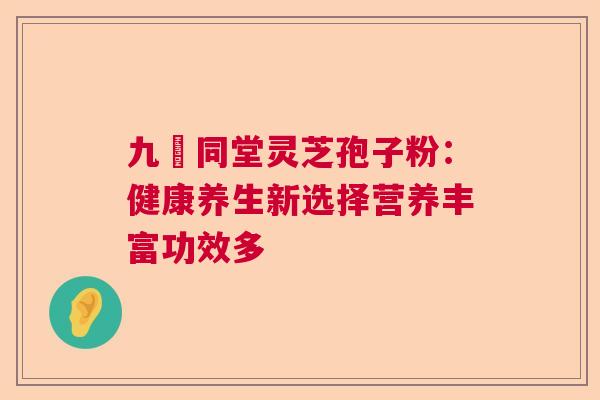 九濎同堂灵芝孢子粉：健康养生新选择营养丰富功效多