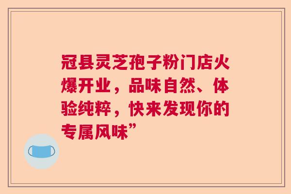 冠县灵芝孢子粉门店火爆开业，品味自然、体验纯粹，快来发现你的专属风味”