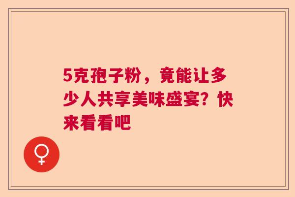 5克孢子粉，竟能让多少人共享美味盛宴？快来看看吧