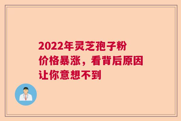 2022年灵芝孢子粉价格暴涨，看背后原因让你意想不到