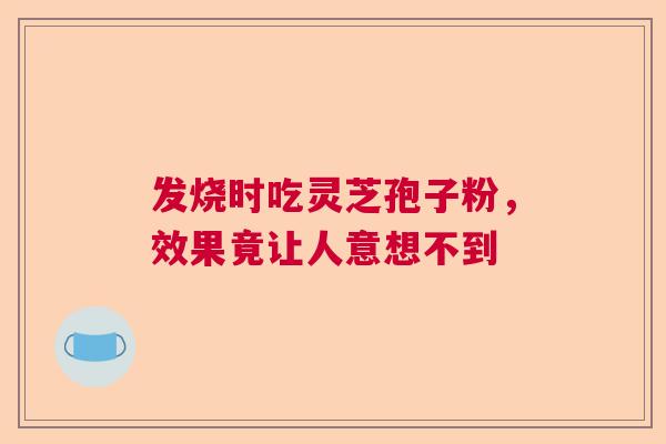 发烧时吃灵芝孢子粉，效果竟让人意想不到