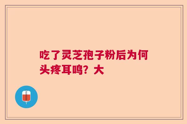 吃了灵芝孢子粉后为何头疼耳鸣？大