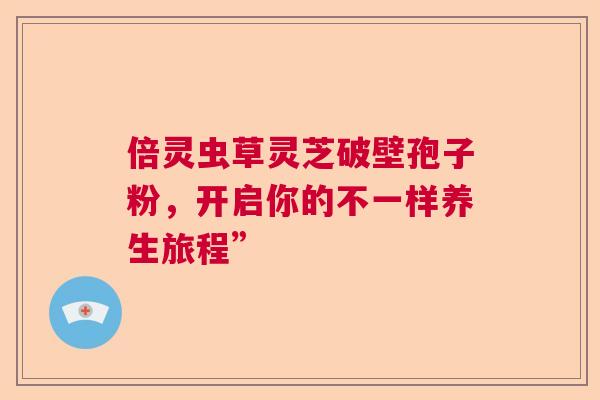 倍灵虫草灵芝破壁孢子粉，开启你的不一样养生旅程”