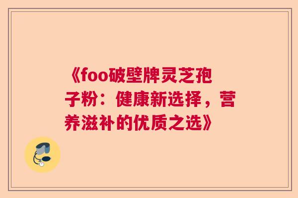 《foo破壁牌灵芝孢子粉：健康新选择，营养滋补的优质之选》