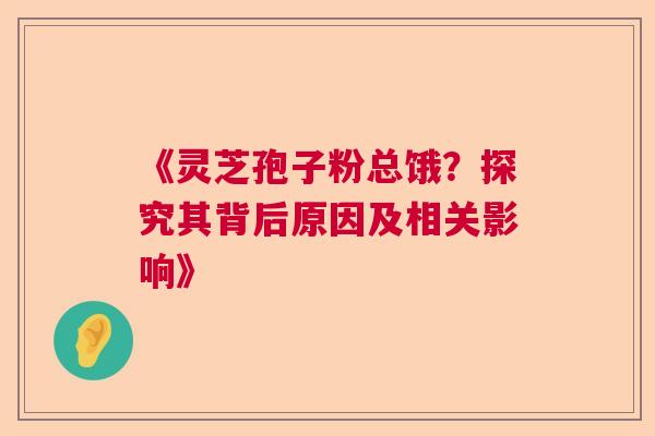 《灵芝孢子粉总饿？探究其背后原因及相关影响》
