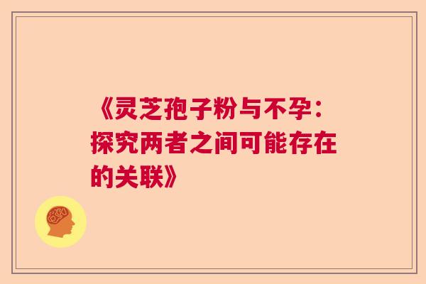 《灵芝孢子粉与不孕：探究两者之间可能存在的关联》