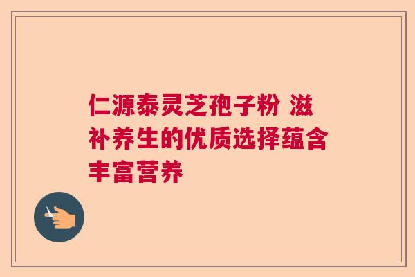 仁源泰灵芝孢子粉 滋补养生的优质选择蕴含丰富营养