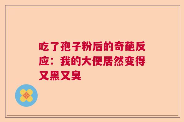 吃了孢子粉后的奇葩反应：我的大便居然变得又黑又臭