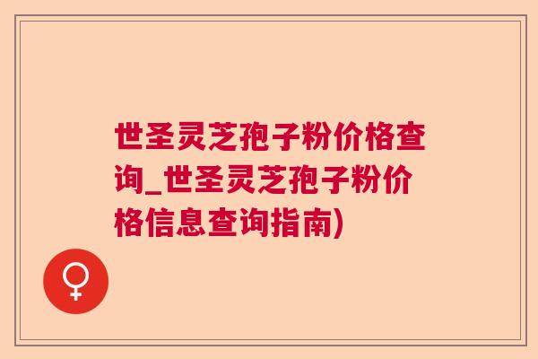世圣灵芝孢子粉价格查询_世圣灵芝孢子粉价格信息查询指南)