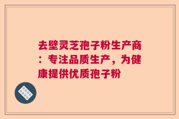 去壁灵芝孢子粉生产商：专注品质生产，为健康提供优质孢子粉