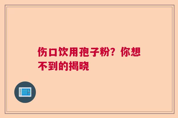 伤口饮用孢子粉？你想不到的揭晓