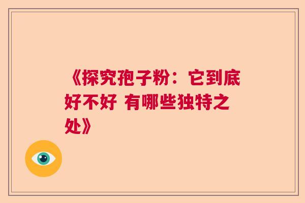 《探究孢子粉：它到底好不好 有哪些独特之处》