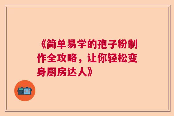 《简单易学的孢子粉制作全攻略，让你轻松变身厨房达人》
