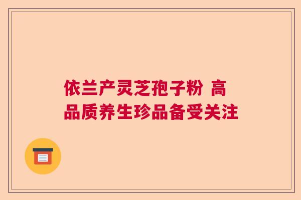 依兰产灵芝孢子粉 高品质养生珍品备受关注