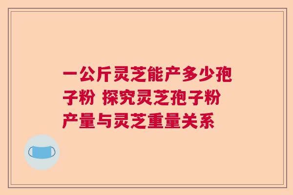 一公斤灵芝能产多少孢子粉 探究灵芝孢子粉产量与灵芝重量关系