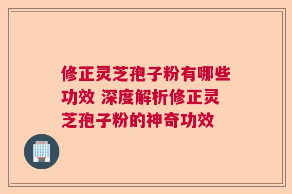 修正灵芝孢子粉有哪些功效 深度解析修正灵芝孢子粉的神奇功效