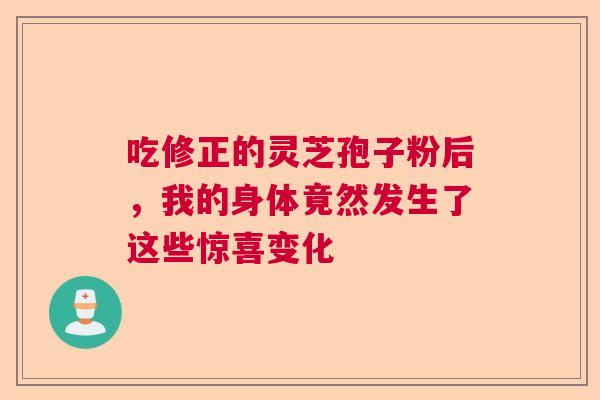 吃修正的灵芝孢子粉后，我的身体竟然发生了这些惊喜变化