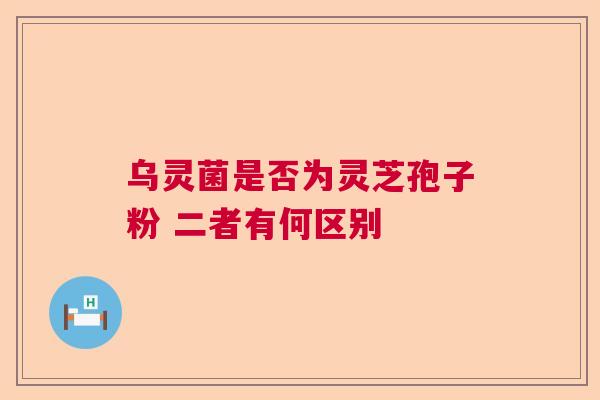 乌灵菌是否为灵芝孢子粉 二者有何区别