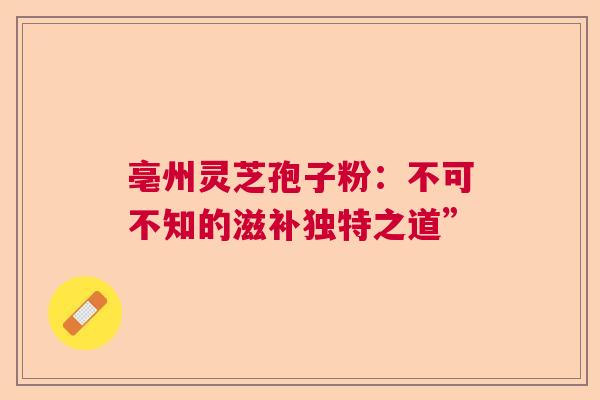 亳州灵芝孢子粉：不可不知的滋补独特之道”
