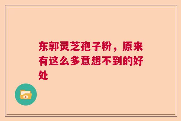 东郭灵芝孢子粉，原来有这么多意想不到的好处
