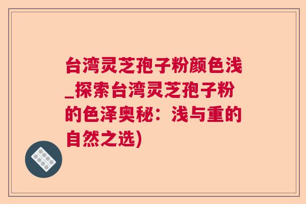 台湾灵芝孢子粉颜色浅_探索台湾灵芝孢子粉的色泽奥秘：浅与重的自然之选)