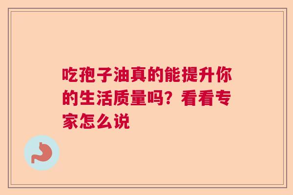 吃孢子油真的能提升你的生活质量吗？看看专家怎么说