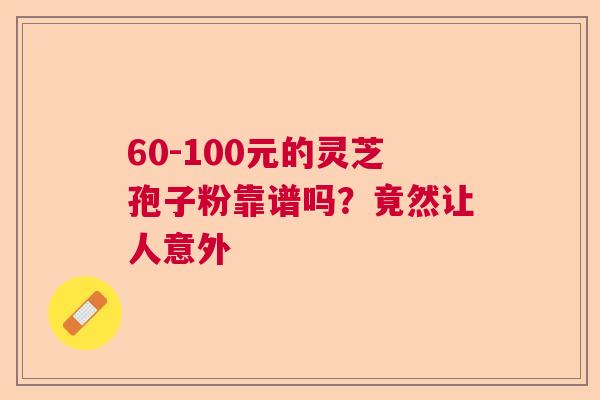 60-100元的灵芝孢子粉靠谱吗？竟然让人意外