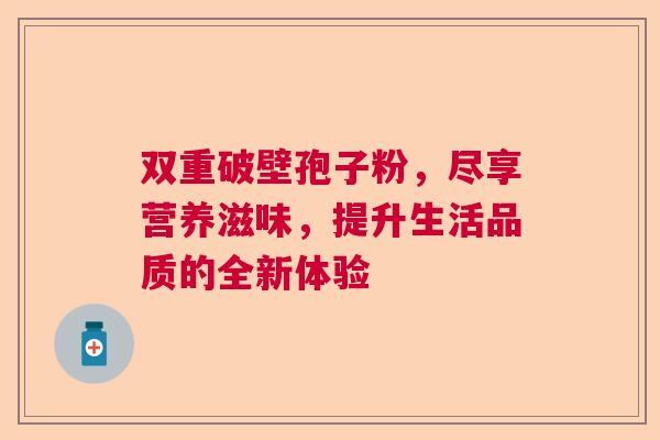 双重破壁孢子粉，尽享营养滋味，提升生活品质的全新体验