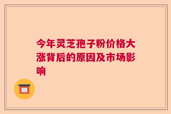 今年灵芝孢子粉价格大涨背后的原因及市场影响
