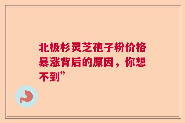 北极杉灵芝孢子粉价格暴涨背后的原因，你想不到”