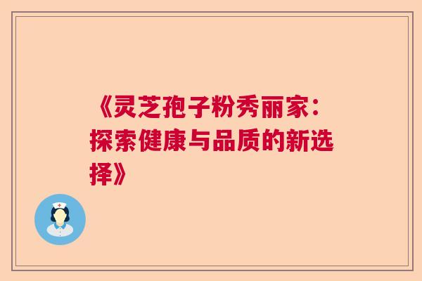 《灵芝孢子粉秀丽家：探索健康与品质的新选择》