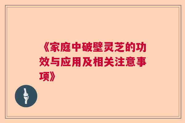 《家庭中破壁灵芝的功效与应用及相关注意事项》