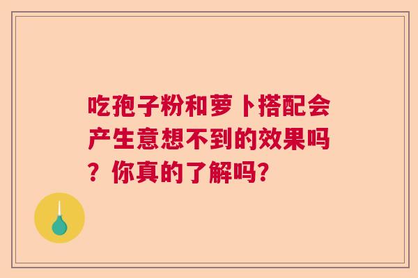 吃孢子粉和萝卜搭配会产生意想不到的效果吗？你真的了解吗？