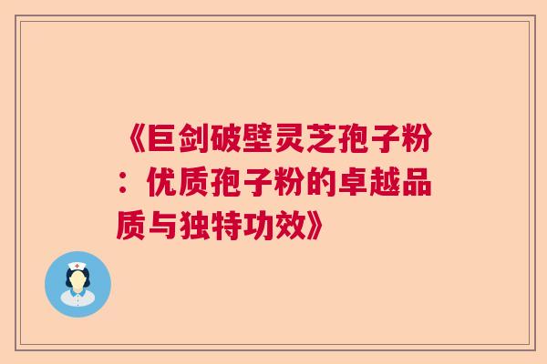 《巨剑破壁灵芝孢子粉：优质孢子粉的卓越品质与独特功效》