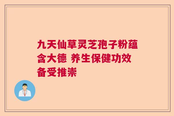 九天仙草灵芝孢子粉蕴含大德 养生保健功效备受推崇