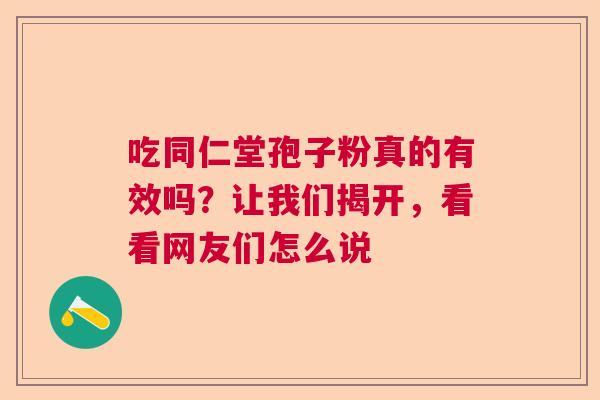 吃同仁堂孢子粉真的有效吗？让我们揭开，看看网友们怎么说