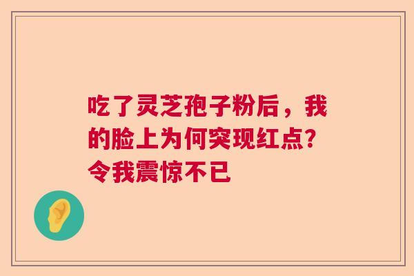 吃了灵芝孢子粉后，我的脸上为何突现红点？令我震惊不已