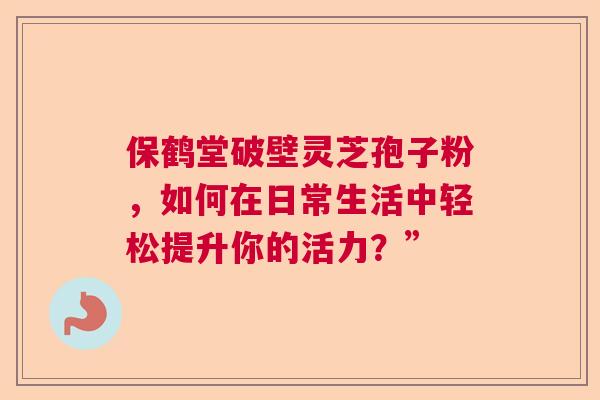 保鹤堂破壁灵芝孢子粉，如何在日常生活中轻松提升你的活力？”