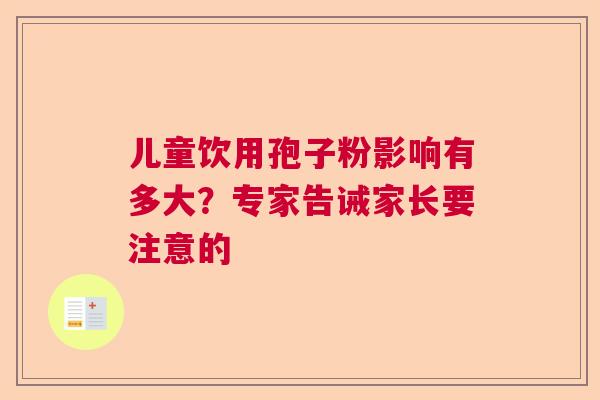 儿童饮用孢子粉影响有多大？专家告诫家长要注意的