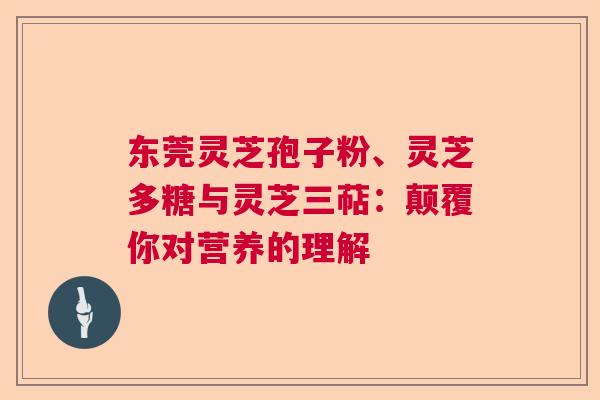 东莞灵芝孢子粉、灵芝多糖与灵芝三萜：颠覆你对营养的理解
