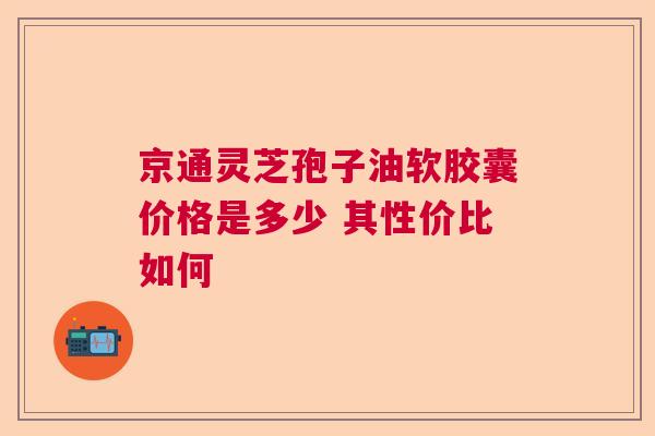 京通灵芝孢子油软胶囊价格是多少 其性价比如何
