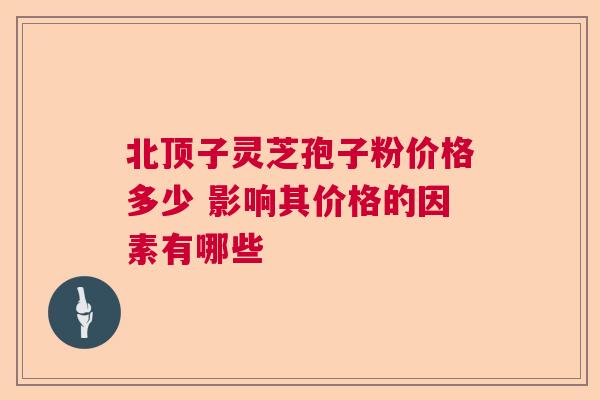 北顶子灵芝孢子粉价格多少 影响其价格的因素有哪些