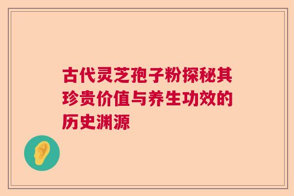 古代灵芝孢子粉探秘其珍贵价值与养生功效的历史渊源