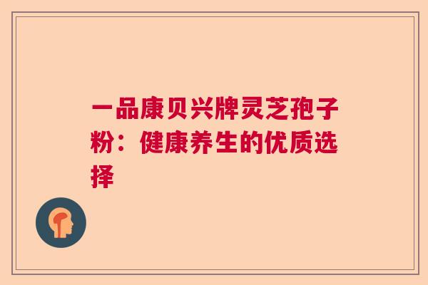 一品康贝兴牌灵芝孢子粉：健康养生的优质选择