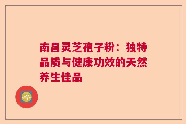 南昌灵芝孢子粉：独特品质与健康功效的天然养生佳品